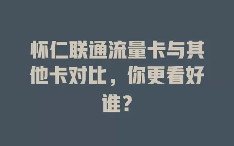 怀仁联通流量卡与其他卡对比，你更看好谁？