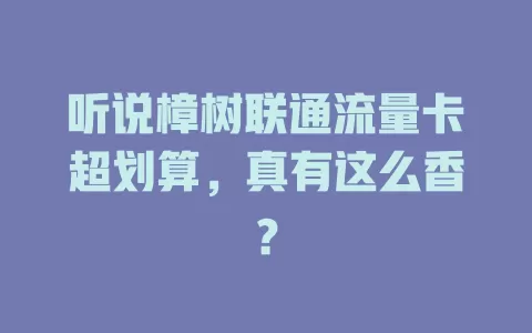 听说樟树联通流量卡超划算，真有这么香？