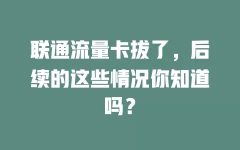 联通流量卡拔了，后续的这些情况你知道吗？