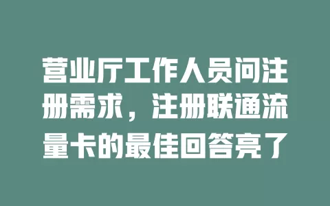 营业厅工作人员问注册需求，注册联通流量卡的最佳回答亮了
