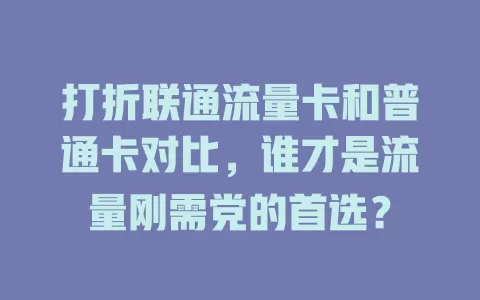 打折联通流量卡和普通卡对比，谁才是流量刚需党的首选？