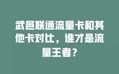武邑联通流量卡和其他卡对比，谁才是流量王者？
