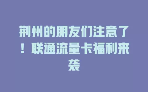 荆州的朋友们注意了！联通流量卡福利来袭
