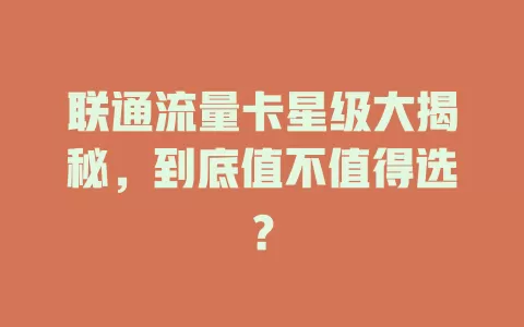联通流量卡星级大揭秘，到底值不值得选？