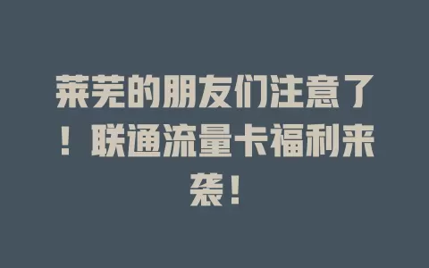 莱芜的朋友们注意了！联通流量卡福利来袭！