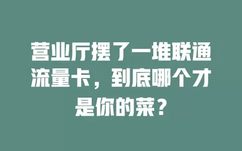 营业厅摆了一堆联通流量卡，到底哪个才是你的菜？