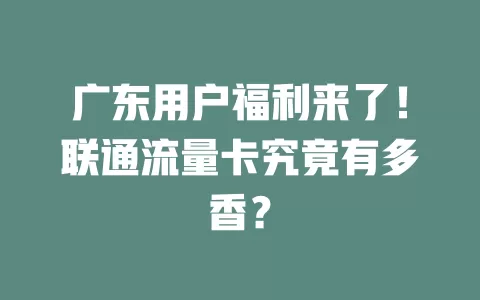 广东用户福利来了！联通流量卡究竟有多香？