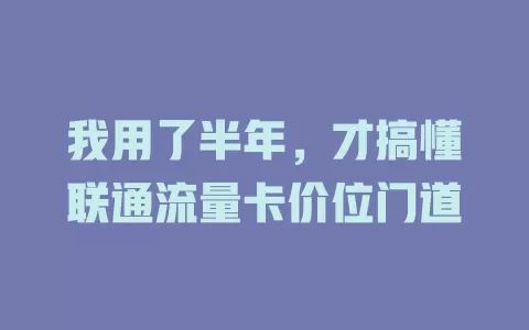 我用了半年，才搞懂联通流量卡价位门道