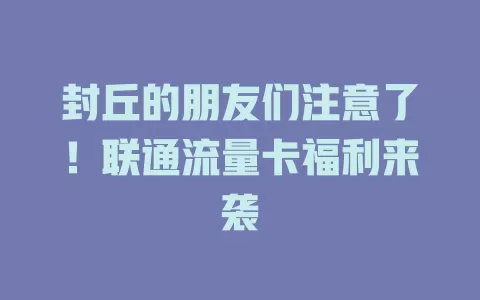 封丘的朋友们注意了！联通流量卡福利来袭