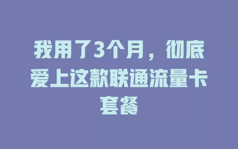 我用了3个月，彻底爱上这款联通流量卡套餐