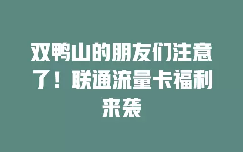 双鸭山的朋友们注意了！联通流量卡福利来袭