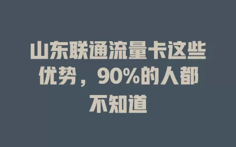 山东联通流量卡这些优势，90%的人都不知道
