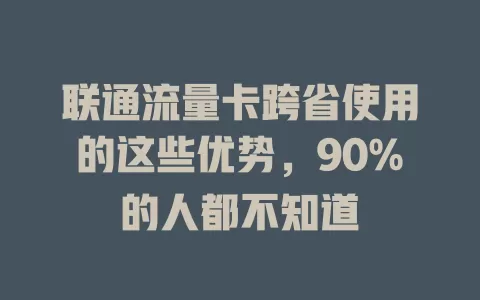 联通流量卡跨省使用的这些优势，90%的人都不知道