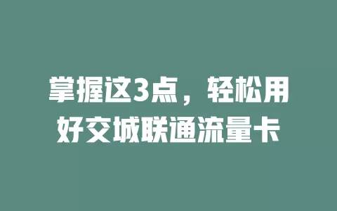 掌握这3点，轻松用好交城联通流量卡