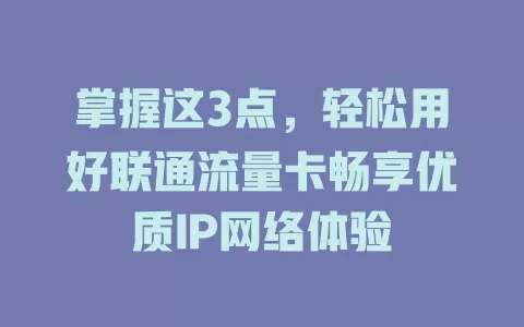 掌握这3点，轻松用好联通流量卡畅享优质IP网络体验