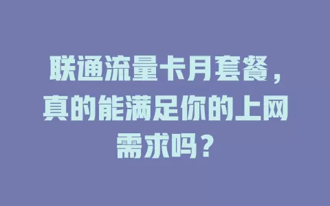 联通流量卡月套餐，真的能满足你的上网需求吗？