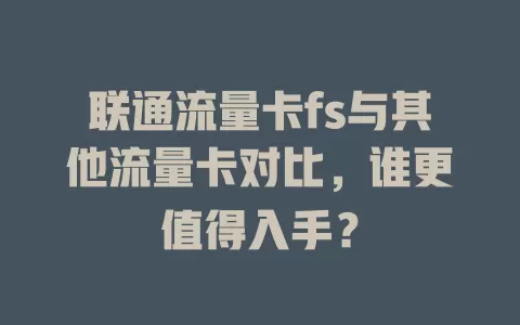 联通流量卡fs与其他流量卡对比，谁更值得入手？