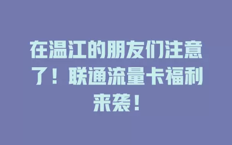 在温江的朋友们注意了！联通流量卡福利来袭！