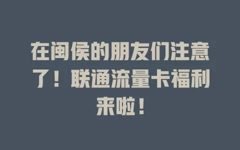 在闽侯的朋友们注意了！联通流量卡福利来啦！