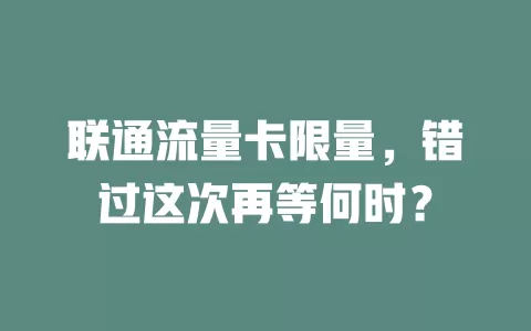 联通流量卡限量，错过这次再等何时？