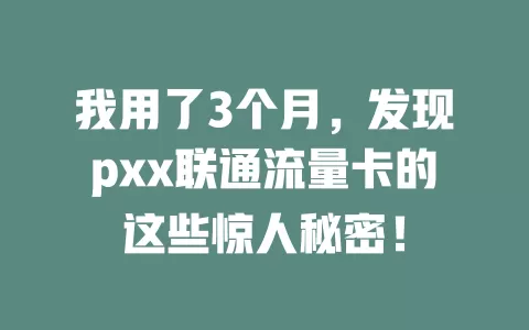 我用了3个月，发现pxx联通流量卡的这些惊人秘密！