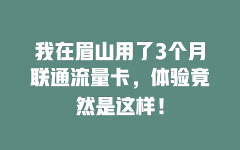 我在眉山用了3个月联通流量卡，体验竟然是这样！