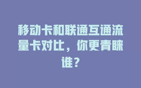 移动卡和联通互通流量卡对比，你更青睐谁？