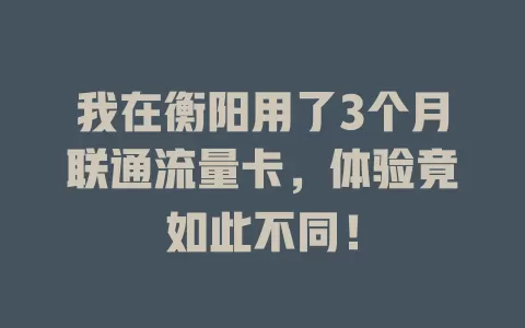 我在衡阳用了3个月联通流量卡，体验竟如此不同！