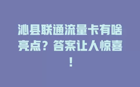 沁县联通流量卡有啥亮点？答案让人惊喜！