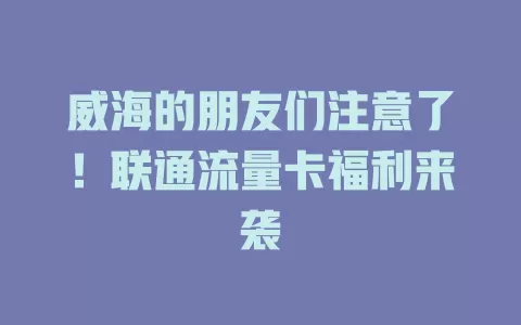 威海的朋友们注意了！联通流量卡福利来袭