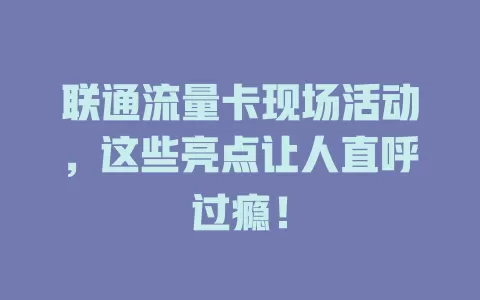 联通流量卡现场活动，这些亮点让人直呼过瘾！