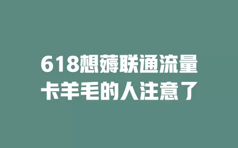618想薅联通流量卡羊毛的人注意了