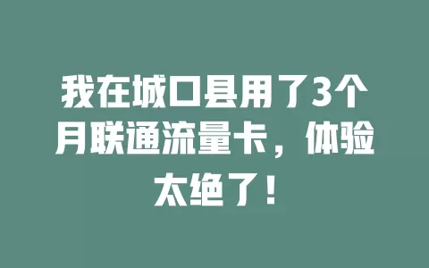 我在城口县用了3个月联通流量卡，体验太绝了！