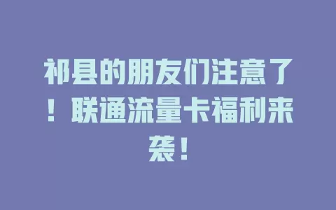 祁县的朋友们注意了！联通流量卡福利来袭！