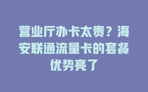 营业厅办卡太贵？海安联通流量卡的套餐优势亮了