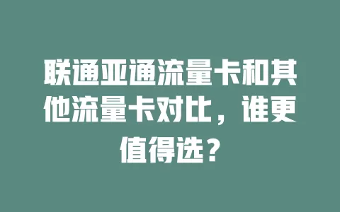 联通亚通流量卡和其他流量卡对比，谁更值得选？