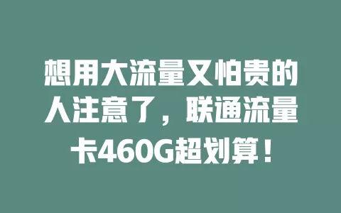 想用大流量又怕贵的人注意了，联通流量卡460G超划算！