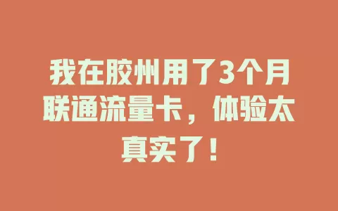我在胶州用了3个月联通流量卡，体验太真实了！