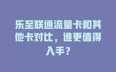 乐至联通流量卡和其他卡对比，谁更值得入手？