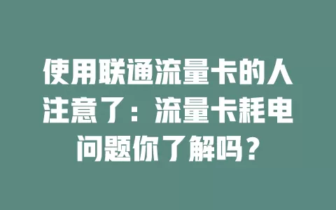 使用联通流量卡的人注意了：流量卡耗电问题你了解吗？