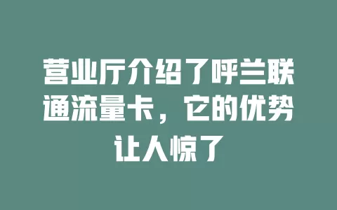 营业厅介绍了呼兰联通流量卡，它的优势让人惊了
