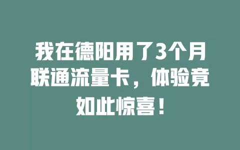 我在德阳用了3个月联通流量卡，体验竟如此惊喜！