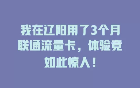我在辽阳用了3个月联通流量卡，体验竟如此惊人！
