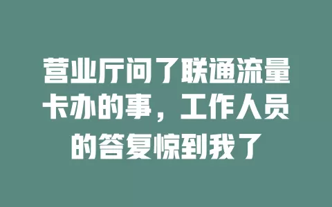 营业厅问了联通流量卡办的事，工作人员的答复惊到我了