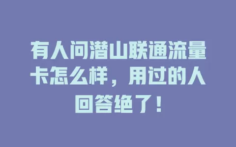 有人问潜山联通流量卡怎么样，用过的人回答绝了！