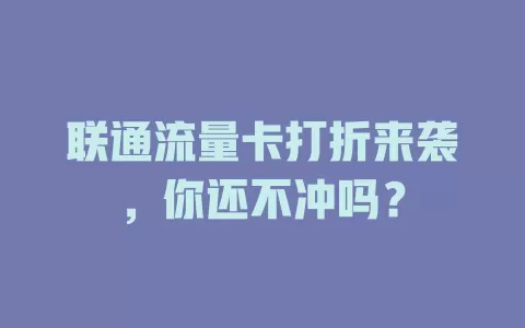 联通流量卡打折来袭，你还不冲吗？