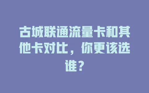 古城联通流量卡和其他卡对比，你更该选谁？