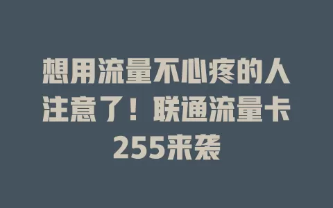 想用流量不心疼的人注意了！联通流量卡255来袭