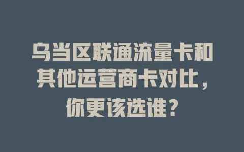 乌当区联通流量卡和其他运营商卡对比，你更该选谁？