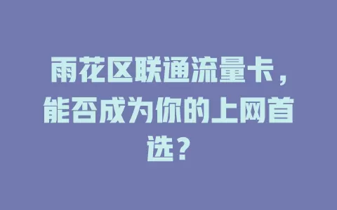 雨花区联通流量卡，能否成为你的上网首选？